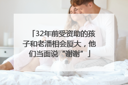32年前受资助的孩子和老潘相会厦大，他们当面说“谢谢”