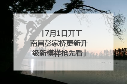7月1日开工 南昌彭家桥更新升级新模样抢先看