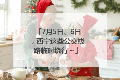 7月5日、6日，西宁这些公交线路临时绕行～
