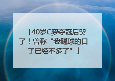 40岁C罗夺冠后哭了！曾称“我踢球的日子已经不多了”
