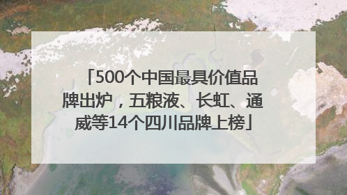 500个中国最具价值品牌出炉，五粮液、长虹、通威等14个四川品牌上榜