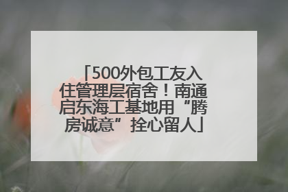 500外包工友入住管理层宿舍！南通启东海工基地用“腾房诚意”拴心留人