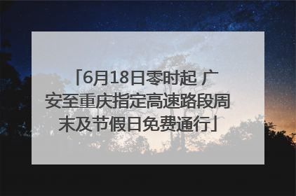 6月18日零时起 广安至重庆指定高速路段周末及节假日免费通行