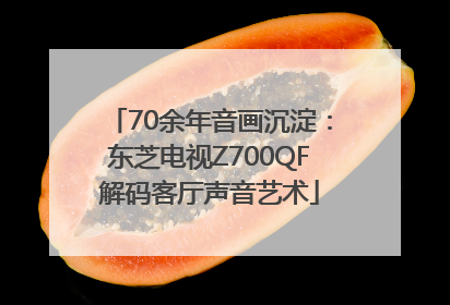 70余年音画沉淀：东芝电视Z700QF解码客厅声音艺术