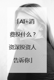 AI+消费投什么？资深投资人告诉你