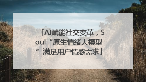 AI赋能社交变革，Soul“原生情绪大模型”满足用户情感需求