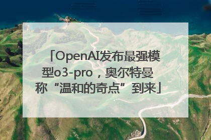 OpenAI发布最强模型o3-pro，奥尔特曼称“温和的奇点”到来