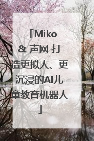 Miko & 声网 打造更拟人、更沉浸的AI儿童教育机器人