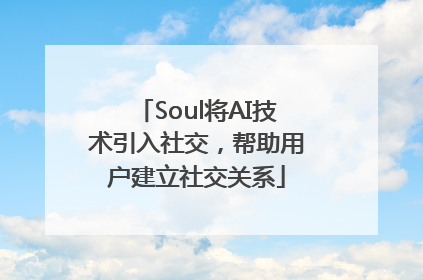 Soul将AI技术引入社交，帮助用户建立社交关系