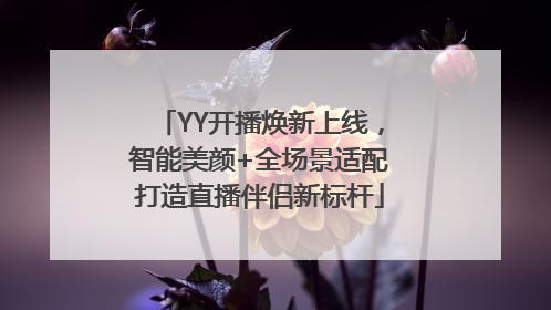 YY开播焕新上线，智能美颜+全场景适配打造直播伴侣新标杆